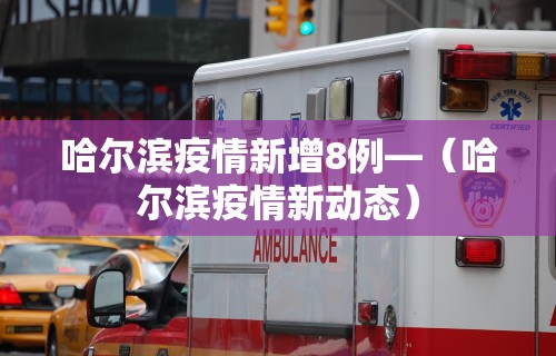 哈尔滨疫情新增8例—（哈尔滨疫情新动态）