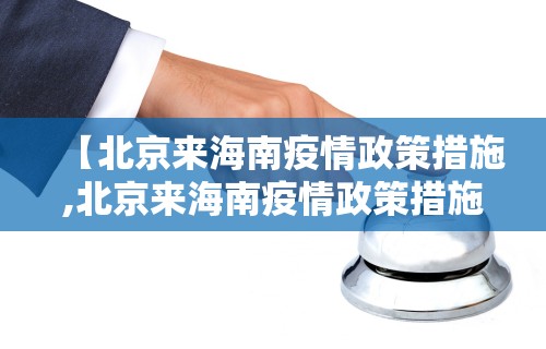 【北京来海南疫情政策措施,北京来海南疫情政策措施最新】