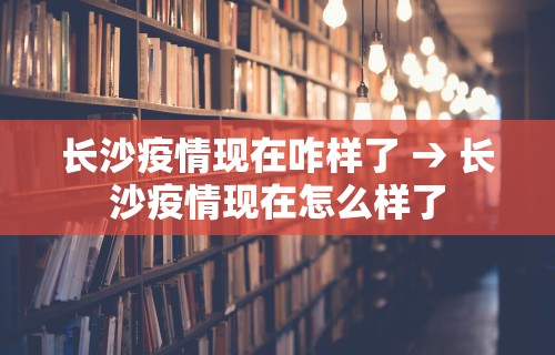 长沙疫情现在咋样了 → 长沙疫情现在怎么样了