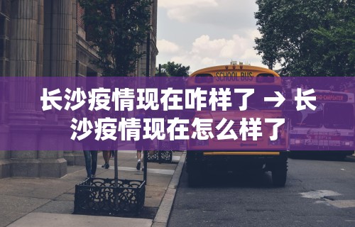 长沙疫情现在咋样了 → 长沙疫情现在怎么样了