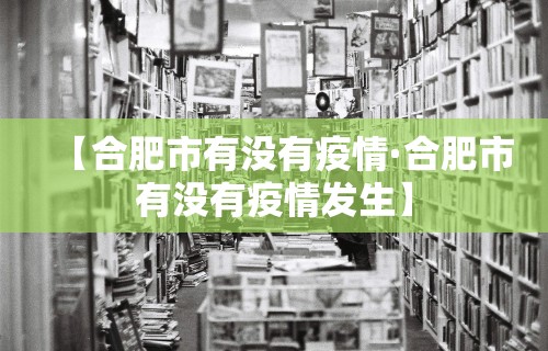 【合肥市有没有疫情·合肥市有没有疫情发生】