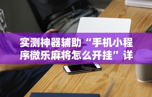 实测神器辅助“手机小程序微乐麻将怎么开挂”详细开挂教程