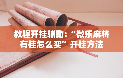 教程开挂辅助:“微乐麻将有挂怎么买”开挂方法