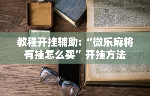 教程开挂辅助:“微乐麻将有挂怎么买	”开挂方法