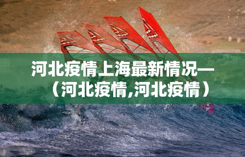河北疫情上海最新情况—（河北疫情,河北疫情）