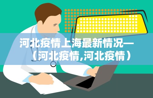 河北疫情上海最新情况—（河北疫情,河北疫情）