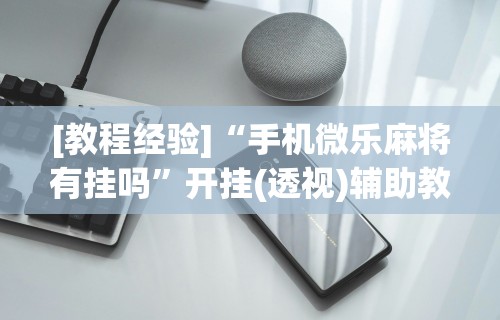 [教程经验]“手机微乐麻将有挂吗	”开挂(透视)辅助教程