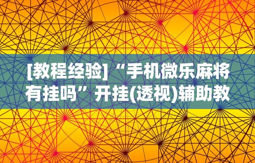[教程经验]“手机微乐麻将有挂吗”开挂(透视)辅助教程