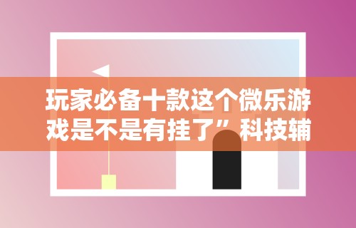 玩家必备十款这个微乐游戏是不是有挂了”科技辅助神器手机版教程