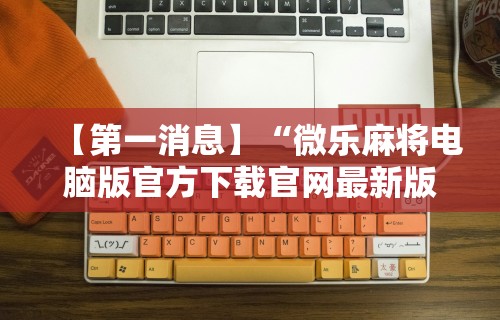 【第一消息】“微乐麻将电脑版官方下载官网最新版”分享用挂教程
