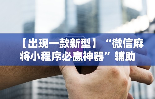 【出现一款新型】“微信麻将小程序必赢神器	”辅助工具插件,揭秘技巧开挂