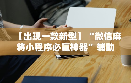 【出现一款新型】“微信麻将小程序必赢神器	”辅助工具插件,揭秘技巧开挂