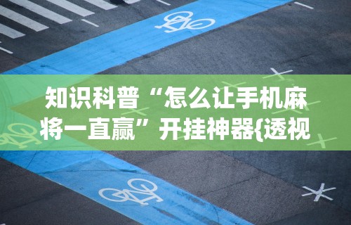 知识科普“怎么让手机麻将一直赢	”开挂神器{透视辅助}全揭秘