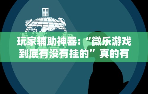玩家辅助神器:“微乐游戏到底有没有挂的”真的有挂