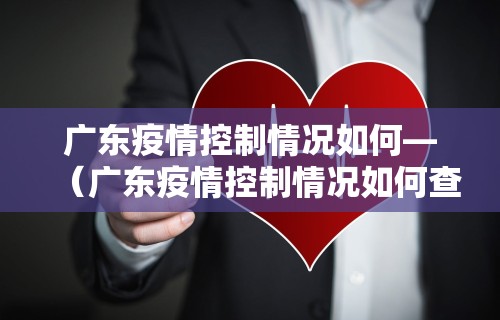 广东疫情控制情况如何—（广东疫情控制情况如何查询）