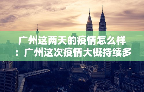 广州这两天的疫情怎么样：广州这次疫情大概持续多久