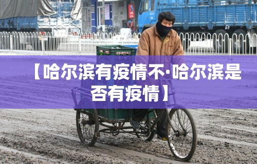 【哈尔滨有疫情不·哈尔滨是否有疫情】