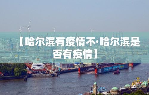 【哈尔滨有疫情不·哈尔滨是否有疫情】