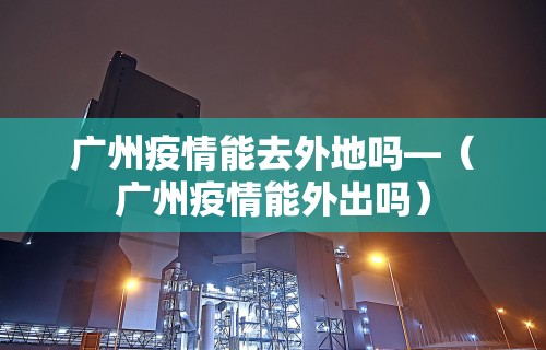 广州疫情能去外地吗—（广州疫情能外出吗）