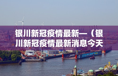 银川新冠疫情最新—（银川新冠疫情最新消息今天）