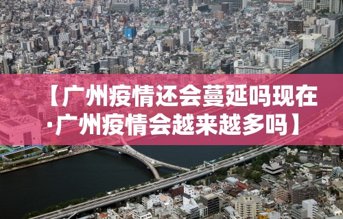 【广州疫情还会蔓延吗现在·广州疫情会越来越多吗】
