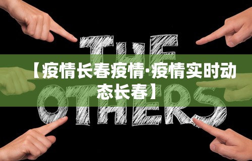 【疫情长春疫情·疫情实时动态长春】