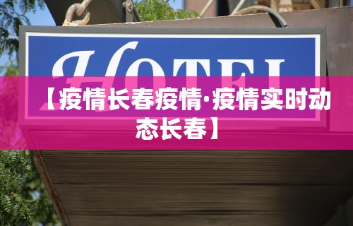 【疫情长春疫情·疫情实时动态长春】