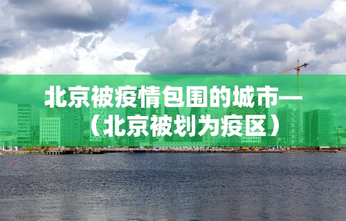 北京被疫情包围的城市—（北京被划为疫区）