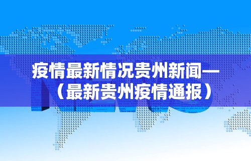 疫情最新情况贵州新闻—（最新贵州疫情通报）