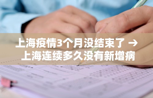 上海疫情3个月没结束了 → 上海连续多久没有新增病例