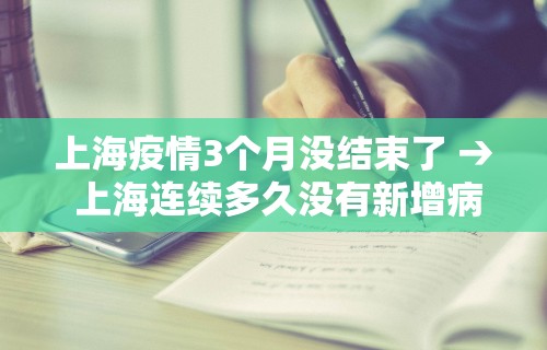 上海疫情3个月没结束了 → 上海连续多久没有新增病例