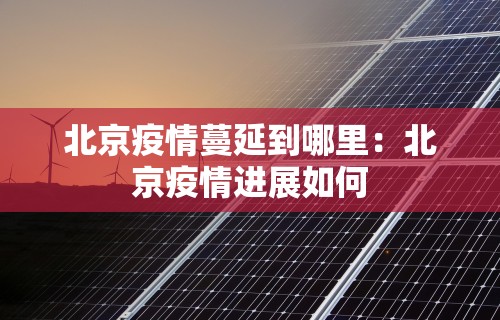 北京疫情蔓延到哪里：北京疫情进展如何