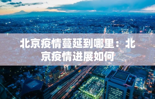 北京疫情蔓延到哪里：北京疫情进展如何