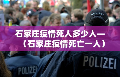 石家庄疫情死人多少人—（石家庄疫情死亡一人）