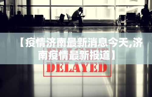 【疫情济南最新消息今天,济南疫情最新报道】