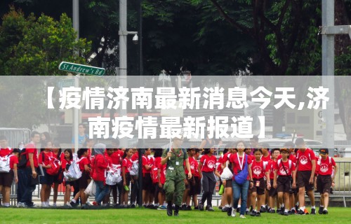 【疫情济南最新消息今天,济南疫情最新报道】