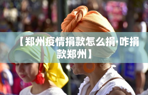 【郑州疫情捐款怎么捐·咋捐款郑州】