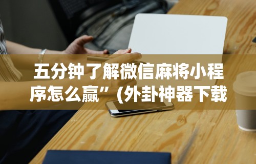 五分钟了解微信麻将小程序怎么赢	”(外卦神器下载)