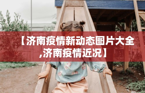 【济南疫情新动态图片大全,济南疫情近况】