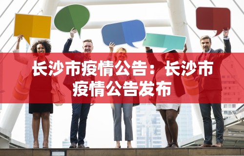 长沙市疫情公告：长沙市疫情公告发布