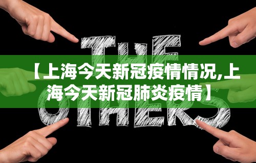 【上海今天新冠疫情情况,上海今天新冠肺炎疫情】