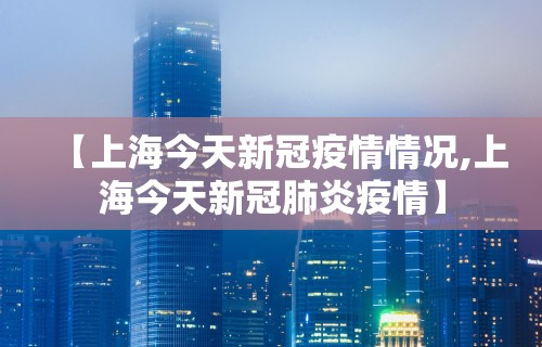 【上海今天新冠疫情情况,上海今天新冠肺炎疫情】