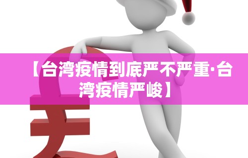 【台湾疫情到底严不严重·台湾疫情严峻】