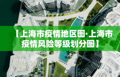 【上海市疫情地区图·上海市疫情风险等级划分图】