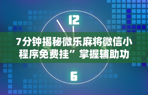 7分钟揭秘微乐麻将微信小程序免费挂”掌握辅助功能必胜规则