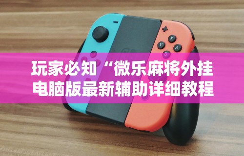 两分钟了解微乐海南麻将有挂吗	”分享必要外挂教程