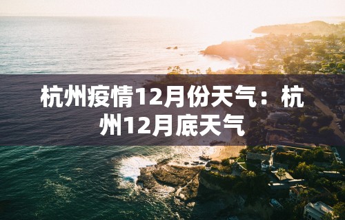 杭州疫情12月份天气：杭州12月底天气