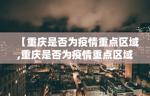 【重庆是否为疫情重点区域,重庆是否为疫情重点区域管控】