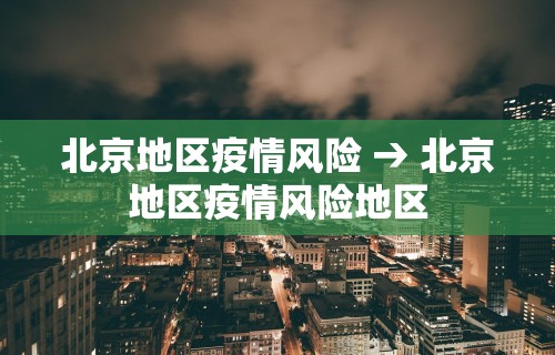 北京地区疫情风险 → 北京地区疫情风险地区