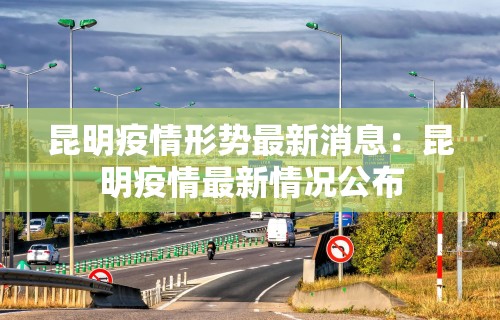 昆明疫情形势最新消息：昆明疫情最新情况公布